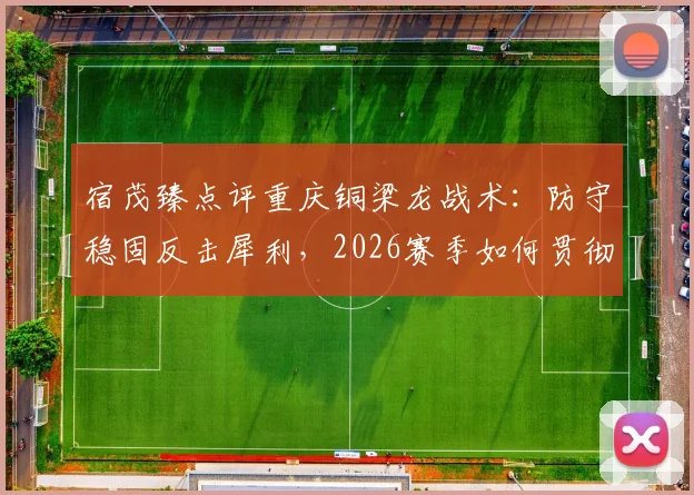宿茂臻点评重庆铜梁龙战术：防守稳固反击犀利，2026赛季如何贯彻简练打法？实战分析解读