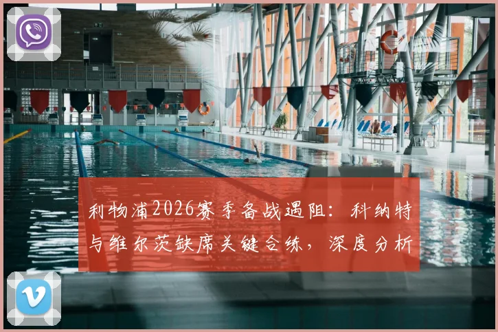 利物浦2026赛季备战遇阻：科纳特与维尔茨缺席关键合练，深度分析两人伤情疑云及对球队影响