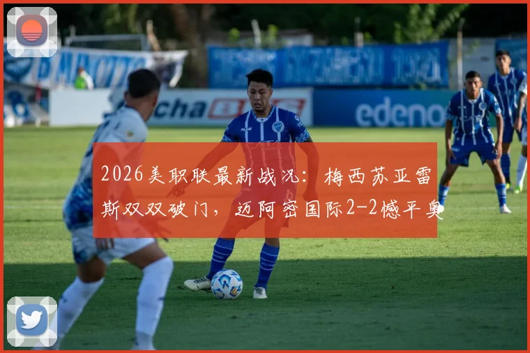 2026美职联最新战况：梅西苏亚雷斯双双破门，迈阿密国际2-2憾平奥斯汀FC，附全场录像与积分榜解析