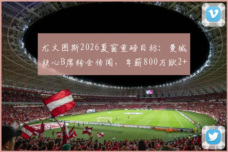 尤文图斯2026夏窗重磅目标：曼城核心B席转会传闻，年薪800万欧2+1合同细节曝光