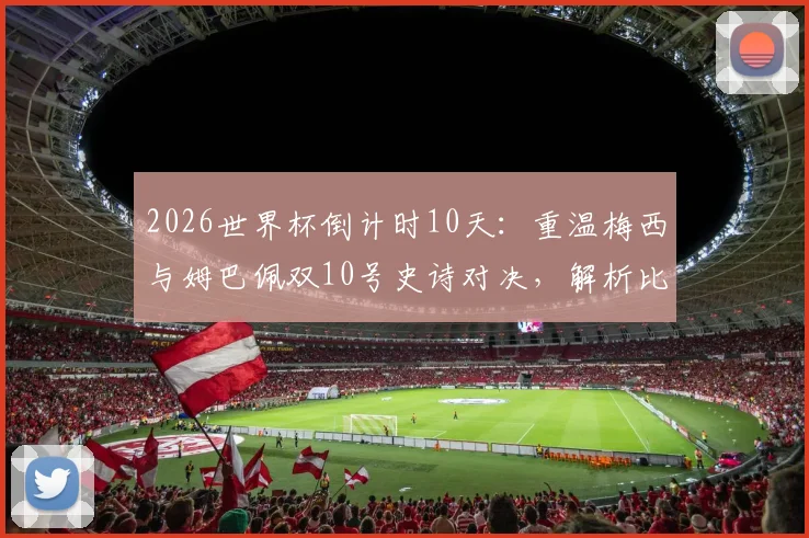 2026世界杯倒计时10天：重温梅西与姆巴佩双10号史诗对决，解析比赛关键时刻与战术影响