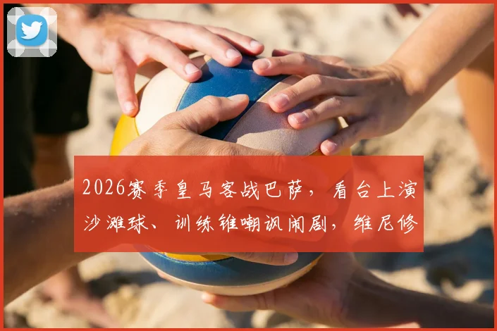 2026赛季皇马客战巴萨，看台上演沙滩球、训练锥嘲讽闹剧，维尼修斯与阿韦洛亚如何回应？
