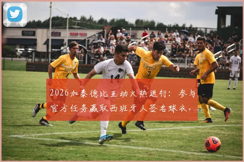 2026加泰德比互动火热进行：参与官方任务赢取西班牙人签名球衣，附详细参与方式与中奖名单公示