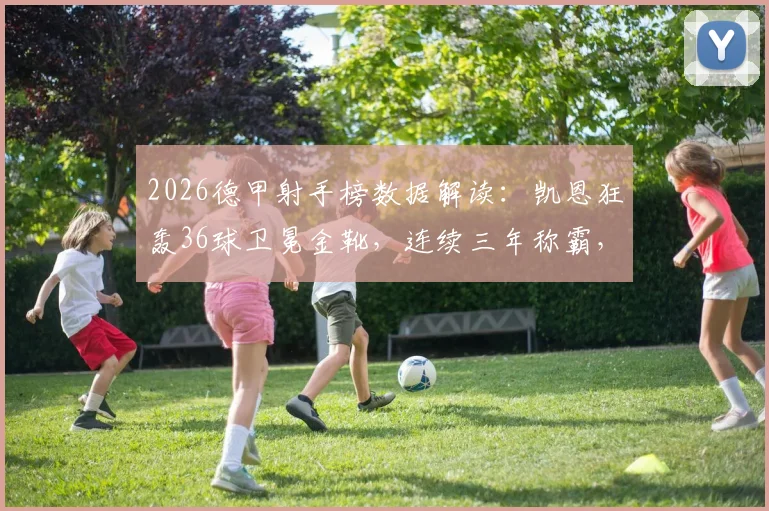 2026德甲射手榜数据解读：凯恩狂轰36球卫冕金靴，连续三年称霸，对比莱万纪录差多远？