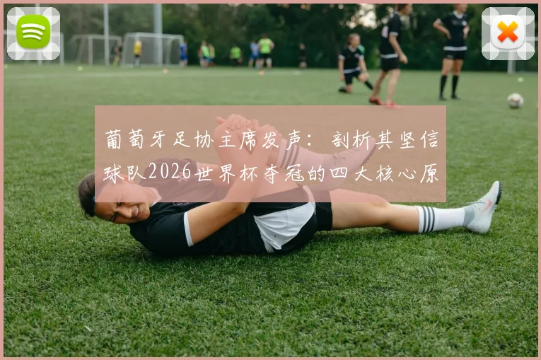 葡萄牙足协主席发声：剖析其坚信球队2026世界杯夺冠的四大核心原因与前景