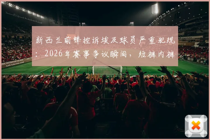 新西兰前锋控诉埃及球员严重犯规：2026年赛事争议瞬间，短裤内裤皆破损！