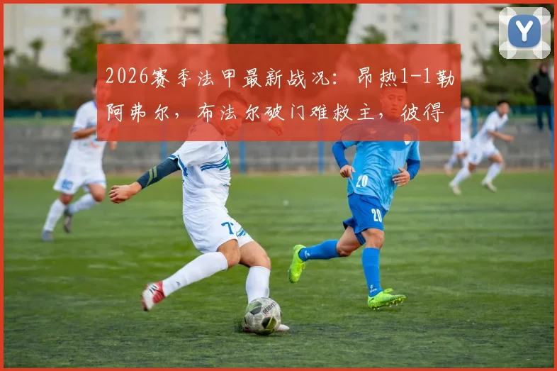 2026赛季法甲最新战况:昂热1-1勒阿弗尔,布法尔破门难救主,彼得关键扳平