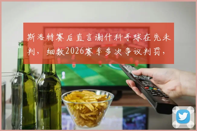 斯洛特赛后直言谢什科手球在先未判,细数2026赛季多次争议判罚,球队如何应对不公?