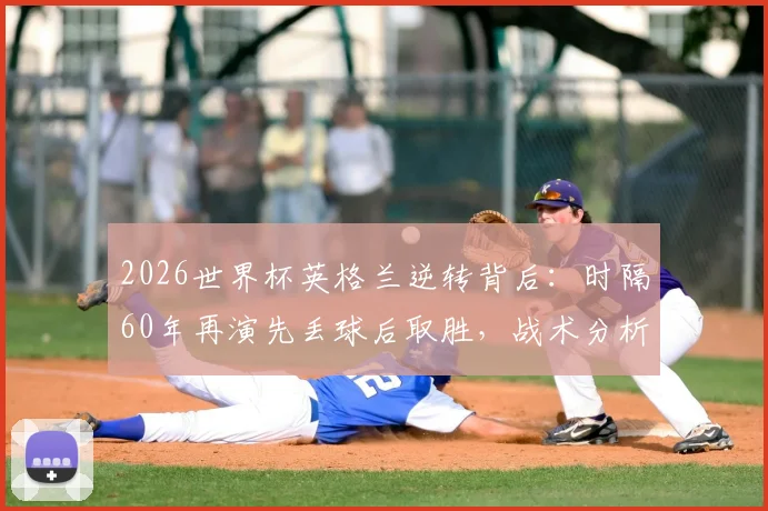 2026世界杯英格兰逆转背后：时隔60年再演先丢球后取胜，战术分析与历史回顾全解析
