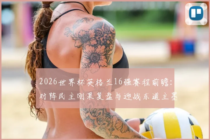 2026世界杯英格兰16强赛程前瞻:对阵民主刚果复盘与迎战东道主墨西哥看点解析