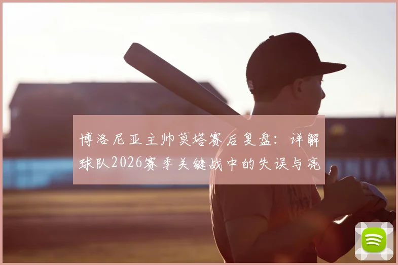 博洛尼亚主帅莫塔赛后复盘：详解球队2026赛季关键战中的失误与亮点，坦言已发挥应有水平