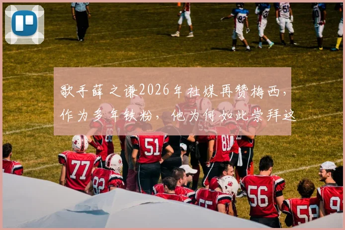歌手薛之谦2026年社媒再赞梅西,作为多年铁粉,他为何如此崇拜这位球王?球迷热议明星偶像观
