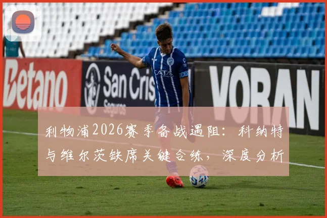 利物浦2026赛季备战遇阻:科纳特与维尔茨缺席关键合练,深度分析两人伤情疑云及对球队影响