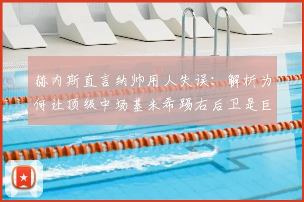赫内斯直言纳帅用人失误:解析为何让顶级中场基米希踢右后卫是巨大浪费(附2026位置争议探讨)