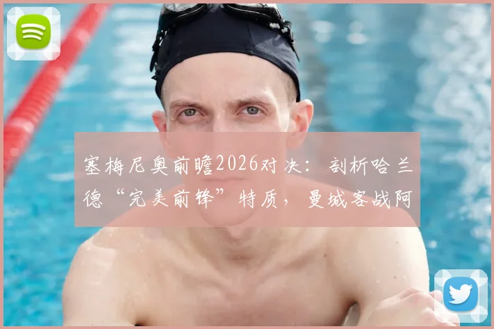 塞梅尼奥前瞻2026对决：剖析哈兰德“完美前锋”特质，曼城客战阿森纳迎来绝佳时机