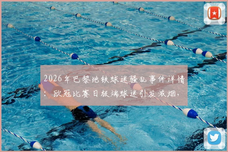 2026年巴黎地铁球迷骚乱事件详情：欧冠比赛日极端球迷引发浓烟，警方紧急疏散涉事人员