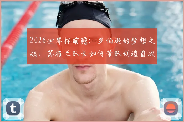 2026世界杯前瞻：罗伯逊的梦想之战，苏格兰队长如何带队创造首次小组出线历史？