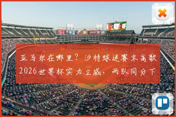 亚马尔在哪里?沙特球迷赛末高歌2026世界杯实力立威,两队同分下轮直面生死战