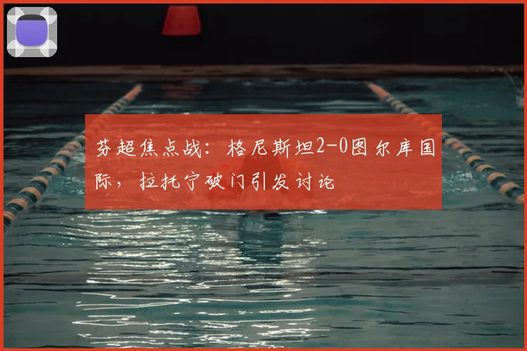 芬超焦点战：格尼斯坦2-0图尔库国际，拉托宁破门引发讨论
