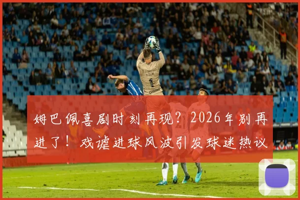 姆巴佩喜剧时刻再现？2026年别再进了！戏谑进球风波引发球迷热议背后的故事