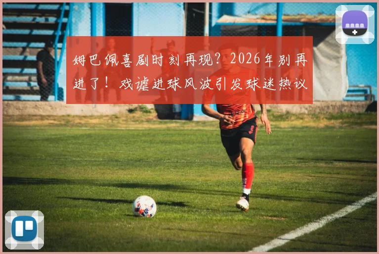 姆巴佩喜剧时刻再现？2026年别再进了！戏谑进球风波引发球迷热议背后的故事