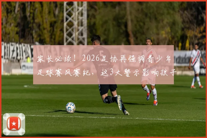家长必读！2026足协再强调青少年足球赛风赛纪，这3大警示影响孩子升学与职业生涯