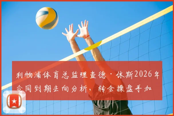 利物浦体育总监理查德·休斯2026年合同到期去向分析，转会操盘手加盟利雅得新月可能性解读