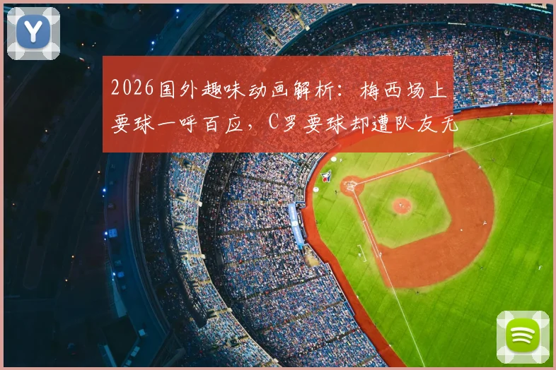 2026国外趣味动画解析：梅西场上要球一呼百应，C罗要球却遭队友无视，背后折射两种领导力