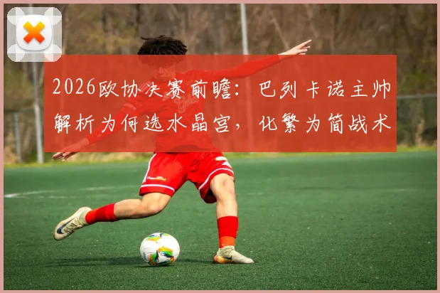 2026欧协决赛前瞻：巴列卡诺主帅解析为何选水晶宫，化繁为简战术是关键