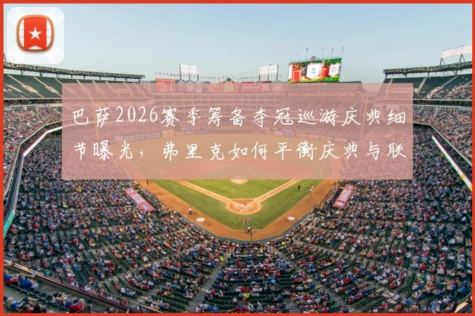 巴萨2026赛季筹备夺冠巡游庆典细节曝光，弗里克如何平衡庆典与联赛备战成焦点