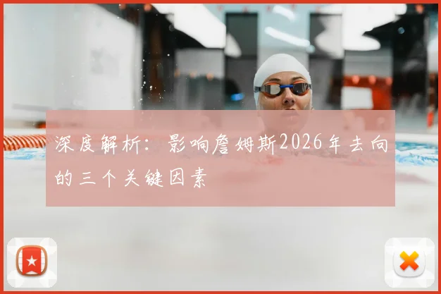 深度解析：影响詹姆斯2026年去向的三个关键因素