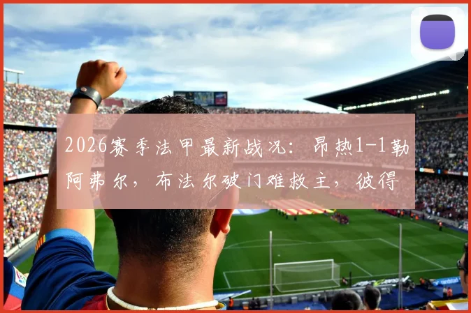 2026赛季法甲最新战况：昂热1-1勒阿弗尔，布法尔破门难救主，彼得关键扳平