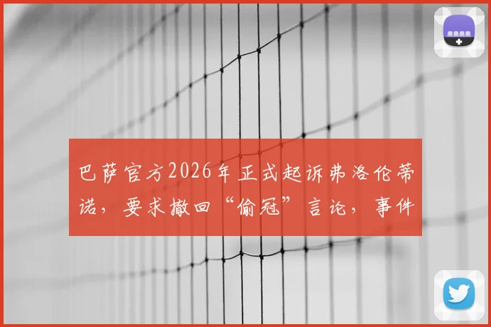 巴萨官方2026年正式起诉弗洛伦蒂诺，要求撤回“偷冠”言论，事件来龙去脉深度梳理