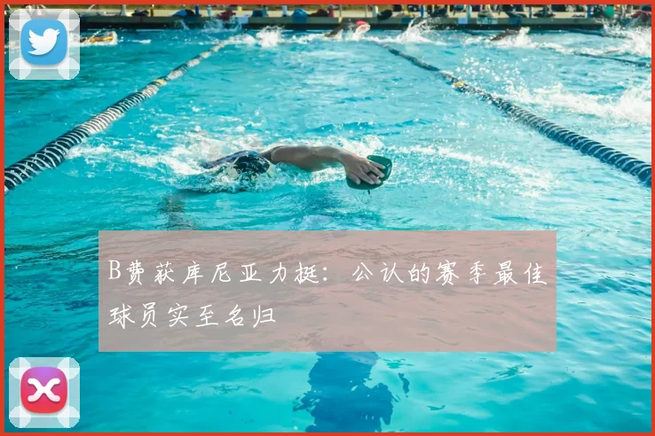 B费获库尼亚力挺：公认的赛季最佳球员实至名归
