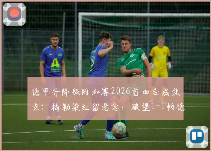 德甲升降级附加赛2026首回合成焦点：梅勒染红留悬念，狼堡1-1帕德博恩，保级大战下半场如何应对？