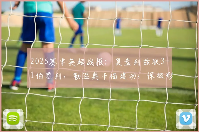 2026赛季英超战报：复盘利兹联3-1伯恩利，勒温奥卡福建功，保级形势已明朗？