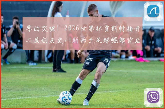 零的突破！2026世界杯贾斯特梅开二度创历史，新西兰足球崛起背后的青训体系解析
