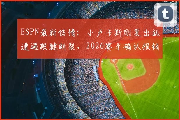 ESPN最新伤情：小卢卡斯刚复出就遭遇跟腱断裂，2026赛季确认报销，手术情况及影响分析