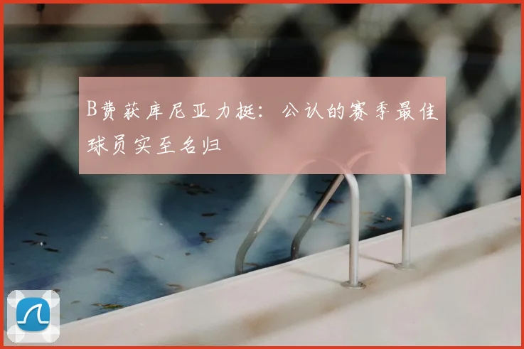 B费获库尼亚力挺：公认的赛季最佳球员实至名归