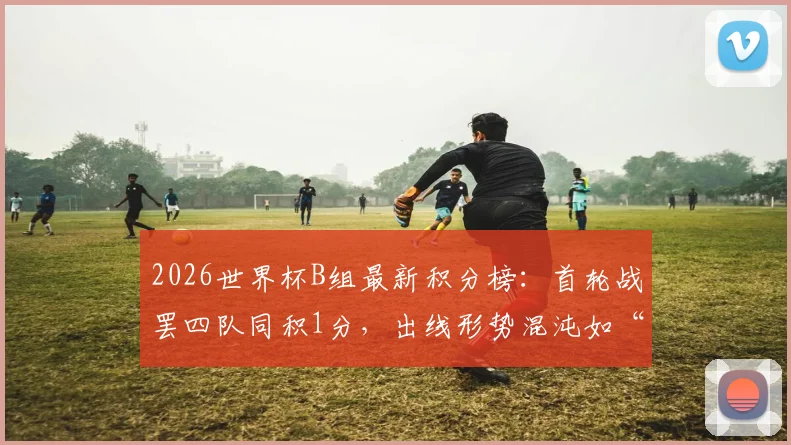 2026世界杯B组最新积分榜：首轮战罢四队同积1分，出线形势混沌如“一锅粥”