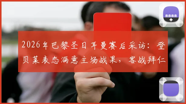 2026年巴黎圣日耳曼赛后采访：登贝莱表态满意主场战果，客战拜仁晋级决心坚定