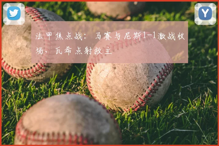法甲焦点战：马赛与尼斯1-1激战收场，瓦希点射救主