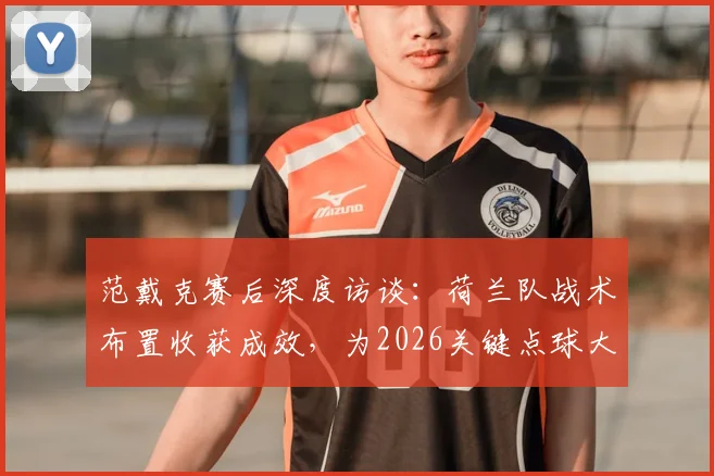范戴克赛后深度访谈：荷兰队战术布置收获成效，为2026关键点球大战进行高强度针对性训练