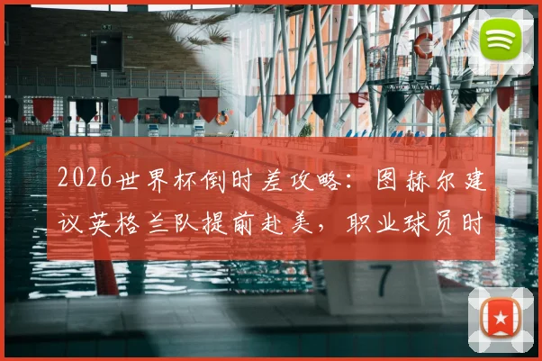 2026世界杯倒时差攻略：图赫尔建议英格兰队提前赴美，职业球员时差适应全解析