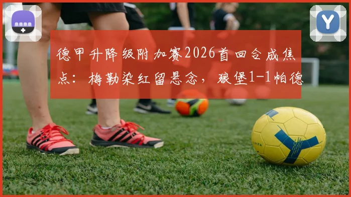 德甲升降级附加赛2026首回合成焦点：梅勒染红留悬念，狼堡1-1帕德博恩，保级大战下半场如何应对？