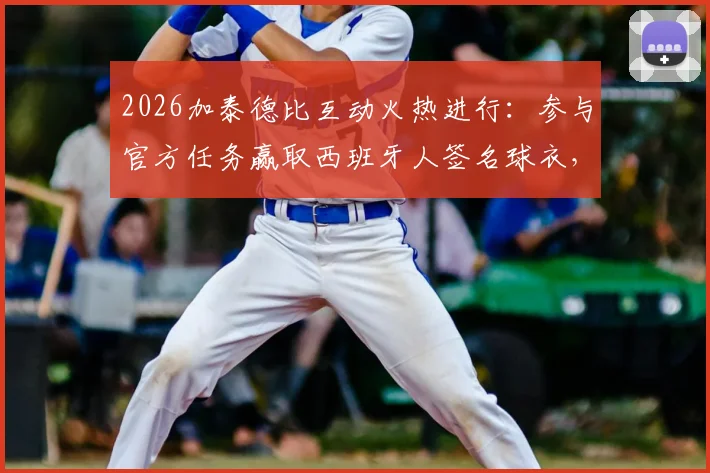 2026加泰德比互动火热进行:参与官方任务赢取西班牙人签名球衣,附详细参与方式与中奖名单公示