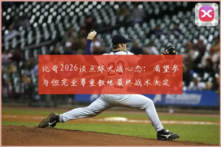 比奇2026谈点球大战心态:渴望参与但完全尊重教练最终战术决定