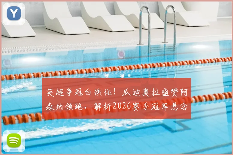 英超争冠白热化！瓜迪奥拉盛赞阿森纳领跑，解析2026赛季冠军悬念与战术博弈