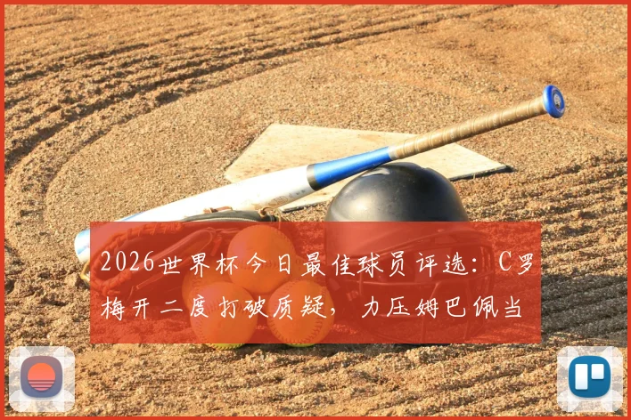 2026世界杯今日最佳球员评选：C罗梅开二度打破质疑，力压姆巴佩当选每日之星