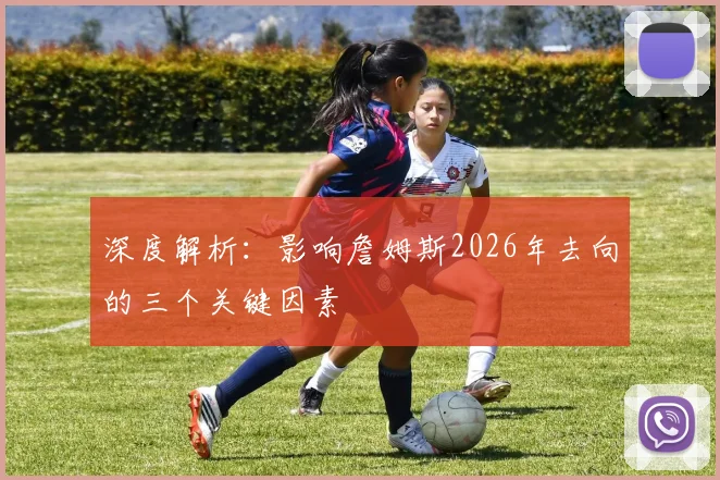 深度解析：影响詹姆斯2026年去向的三个关键因素